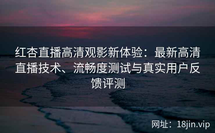 红杏直播高清观影新体验：最新高清直播技术、流畅度测试与真实用户反馈评测