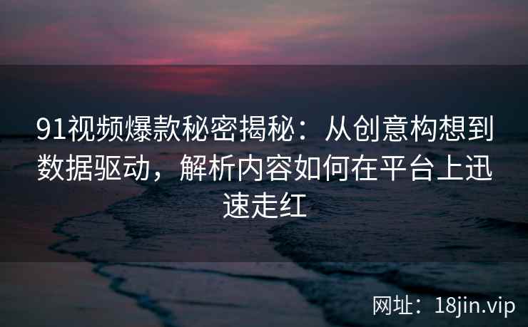 91视频爆款秘密揭秘：从创意构想到数据驱动，解析内容如何在平台上迅速走红