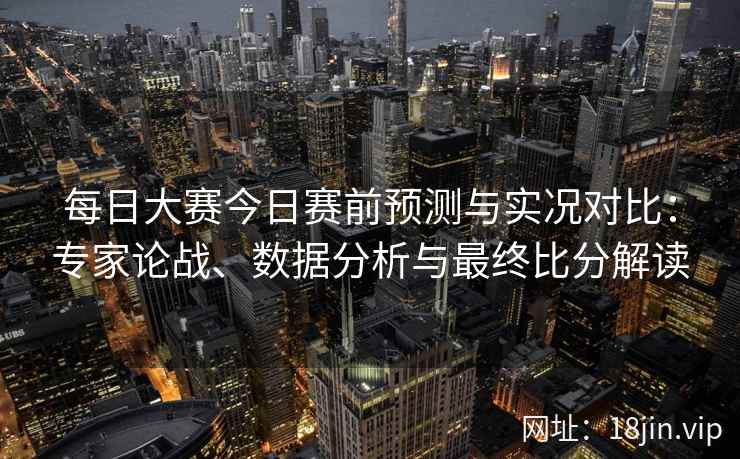 每日大赛今日赛前预测与实况对比：专家论战、数据分析与最终比分解读