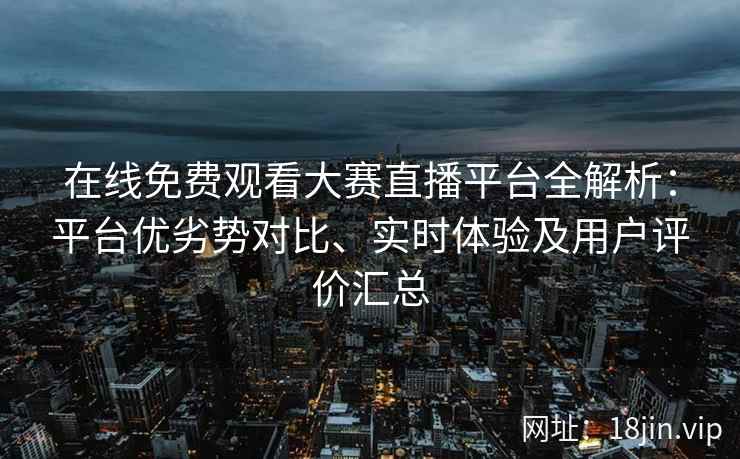 在线免费观看大赛直播平台全解析：平台优劣势对比、实时体验及用户评价汇总
