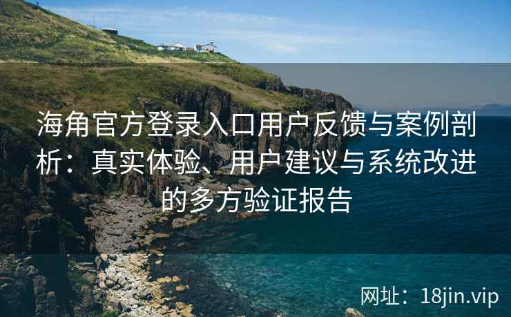 海角官方登录入口用户反馈与案例剖析：真实体验、用户建议与系统改进的多方验证报告