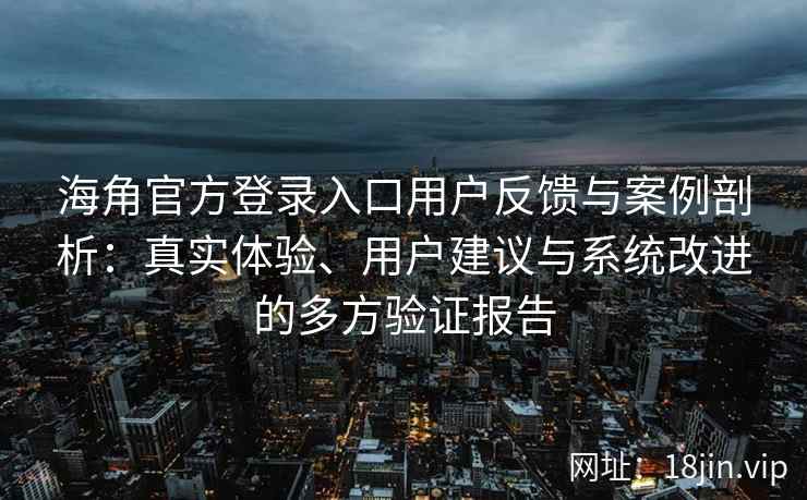 海角官方登录入口用户反馈与案例剖析：真实体验、用户建议与系统改进的多方验证报告