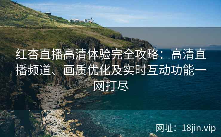 红杏直播高清体验完全攻略：高清直播频道、画质优化及实时互动功能一网打尽