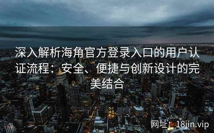 深入解析海角官方登录入口的用户认证流程：安全、便捷与创新设计的完美结合