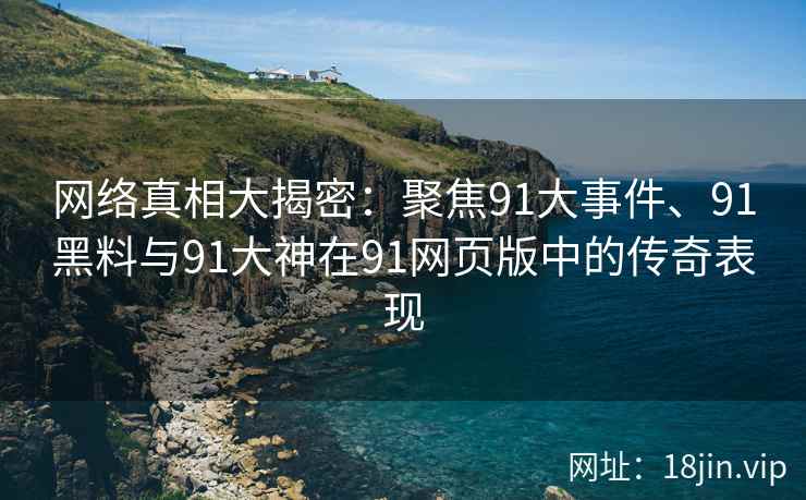 网络真相大揭密：聚焦91大事件、91黑料与91大神在91网页版中的传奇表现