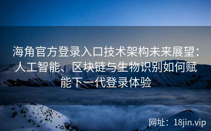 海角官方登录入口技术架构未来展望：人工智能、区块链与生物识别如何赋能下一代登录体验