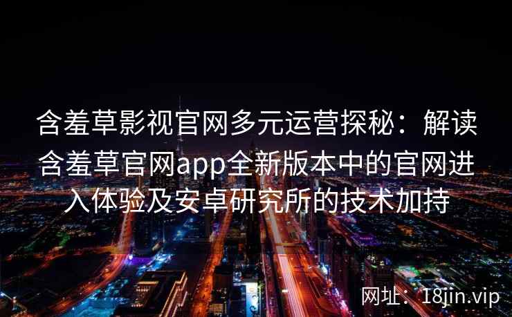 含羞草影视官网多元运营探秘：解读含羞草官网app全新版本中的官网进入体验及安卓研究所的技术加持