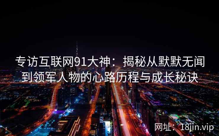 专访互联网91大神：揭秘从默默无闻到领军人物的心路历程与成长秘诀