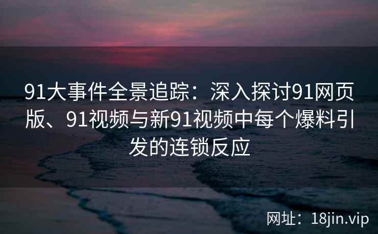 91大事件全景追踪：深入探讨91网页版、91视频与新91视频中每个爆料引发的连锁反应
