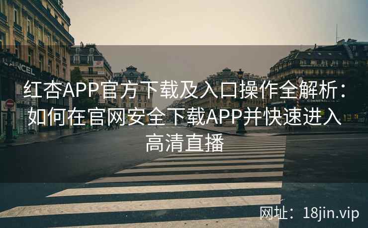 红杏APP官方下载及入口操作全解析：如何在官网安全下载APP并快速进入高清直播