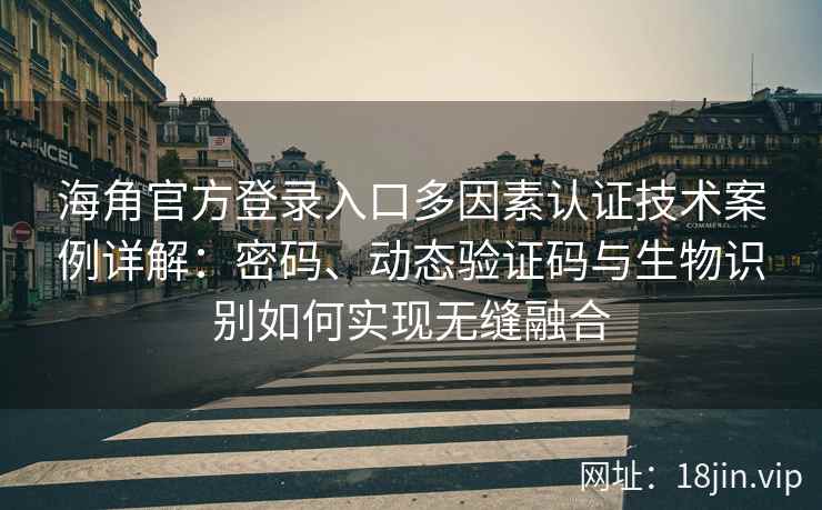 海角官方登录入口多因素认证技术案例详解：密码、动态验证码与生物识别如何实现无缝融合