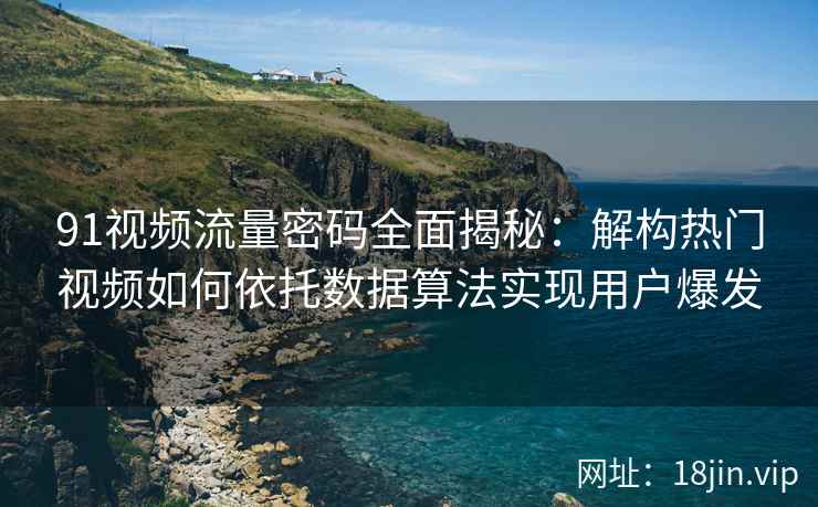 91视频流量密码全面揭秘：解构热门视频如何依托数据算法实现用户爆发