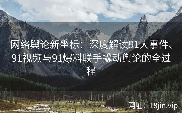 网络舆论新坐标：深度解读91大事件、91视频与91爆料联手撬动舆论的全过程