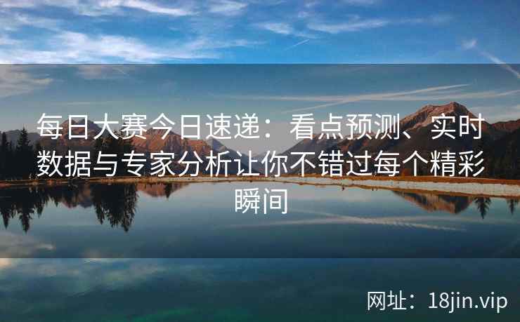 每日大赛今日速递：看点预测、实时数据与专家分析让你不错过每个精彩瞬间