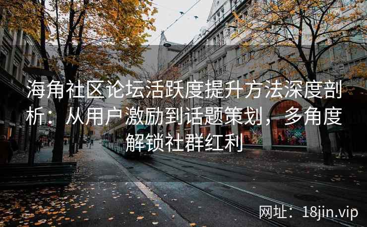 海角社区论坛活跃度提升方法深度剖析：从用户激励到话题策划，多角度解锁社群红利