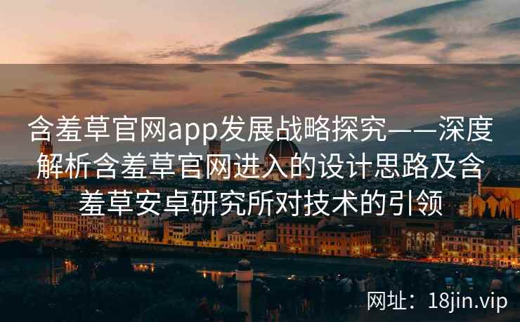 含羞草官网app发展战略探究——深度解析含羞草官网进入的设计思路及含羞草安卓研究所对技术的引领