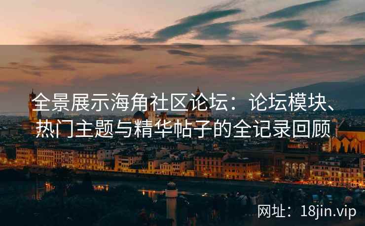 全景展示海角社区论坛：论坛模块、热门主题与精华帖子的全记录回顾