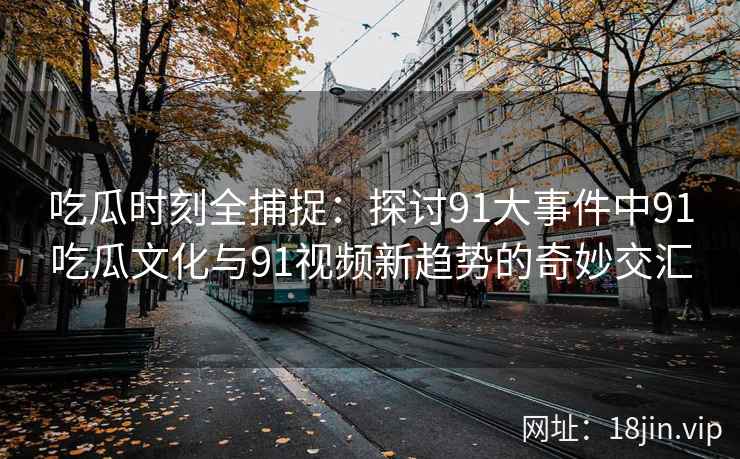 吃瓜时刻全捕捉：探讨91大事件中91吃瓜文化与91视频新趋势的奇妙交汇