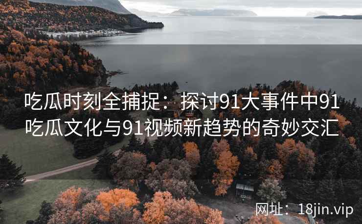 吃瓜时刻全捕捉：探讨91大事件中91吃瓜文化与91视频新趋势的奇妙交汇