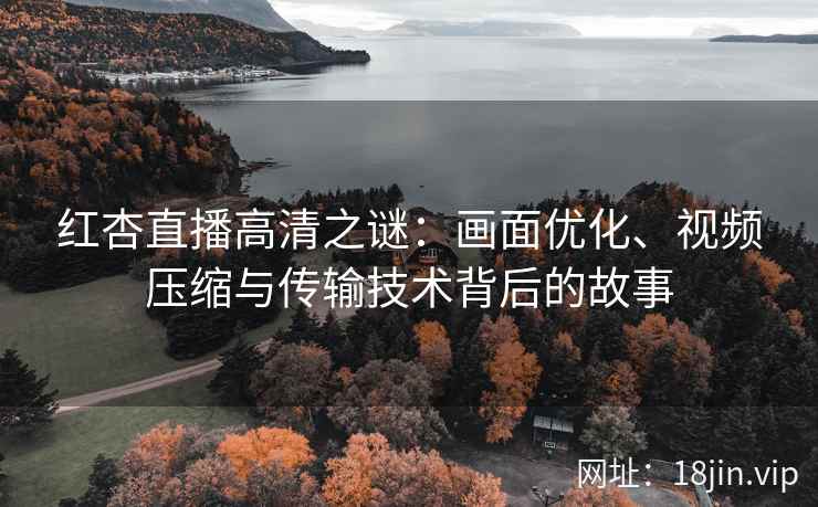 红杏直播高清之谜：画面优化、视频压缩与传输技术背后的故事