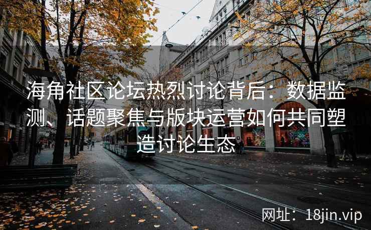 海角社区论坛热烈讨论背后：数据监测、话题聚焦与版块运营如何共同塑造讨论生态