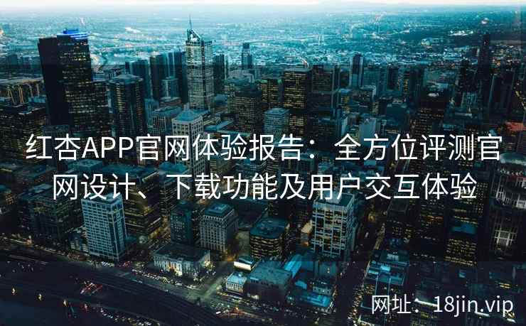 红杏APP官网体验报告：全方位评测官网设计、下载功能及用户交互体验