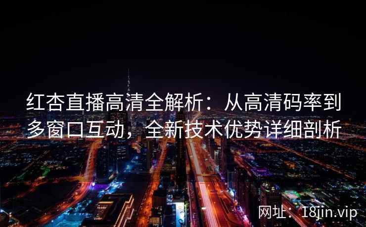 红杏直播高清全解析：从高清码率到多窗口互动，全新技术优势详细剖析