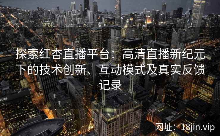 探索红杏直播平台：高清直播新纪元下的技术创新、互动模式及真实反馈记录