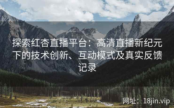 探索红杏直播平台：高清直播新纪元下的技术创新、互动模式及真实反馈记录