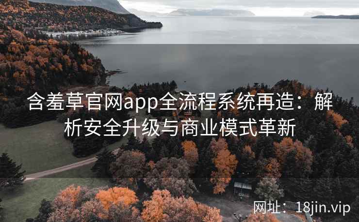 含羞草官网app全流程系统再造：解析安全升级与商业模式革新
