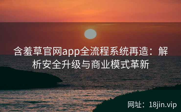 含羞草官网app全流程系统再造：解析安全升级与商业模式革新