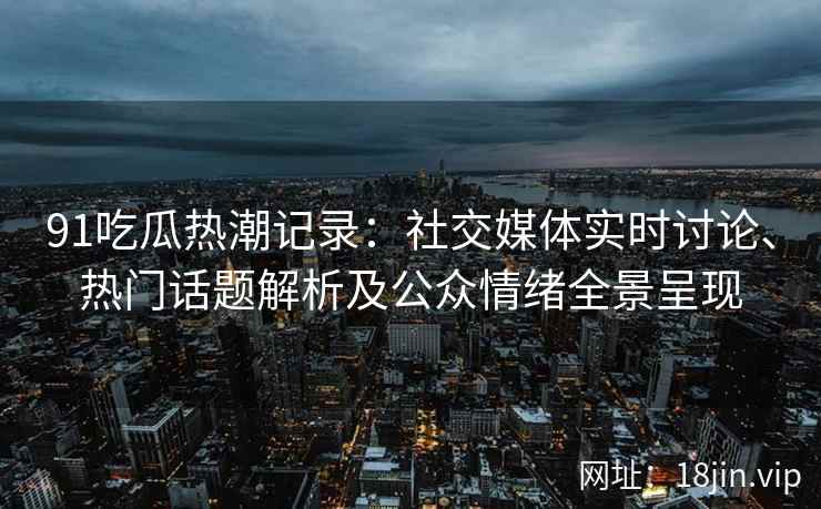 91吃瓜热潮记录：社交媒体实时讨论、热门话题解析及公众情绪全景呈现