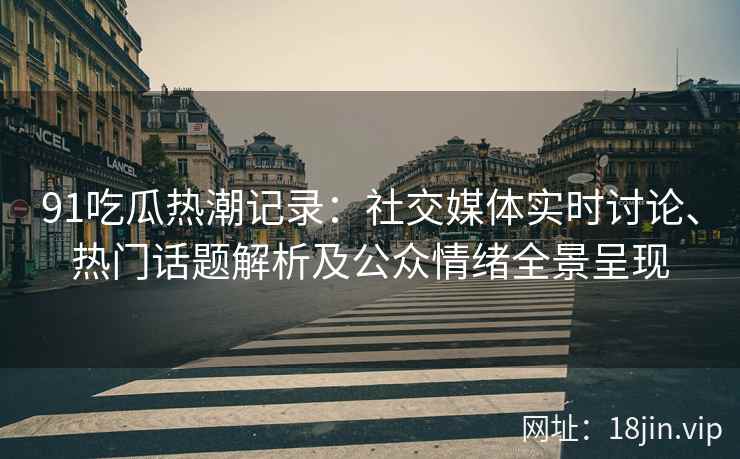 91吃瓜热潮记录：社交媒体实时讨论、热门话题解析及公众情绪全景呈现