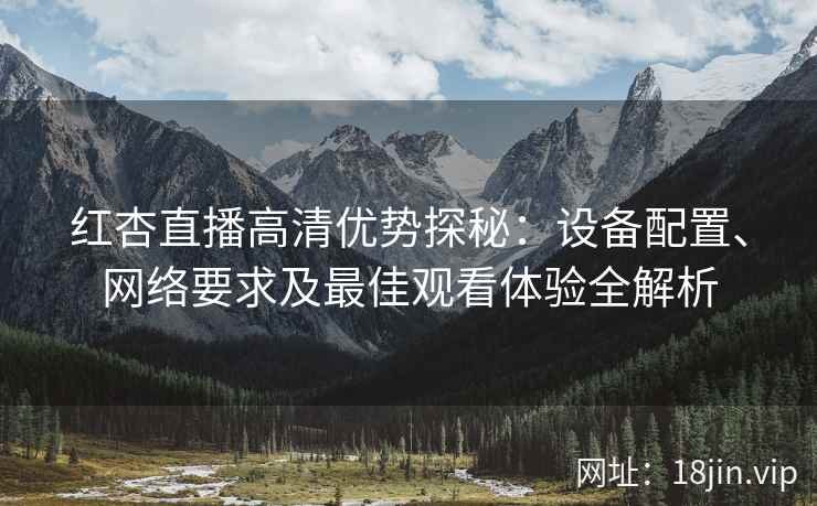 红杏直播高清优势探秘：设备配置、网络要求及最佳观看体验全解析