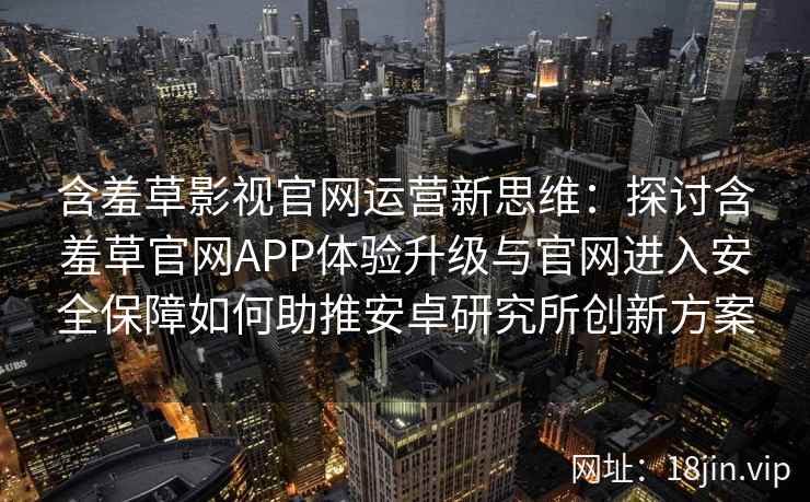 含羞草影视官网运营新思维：探讨含羞草官网APP体验升级与官网进入安全保障如何助推安卓研究所创新方案