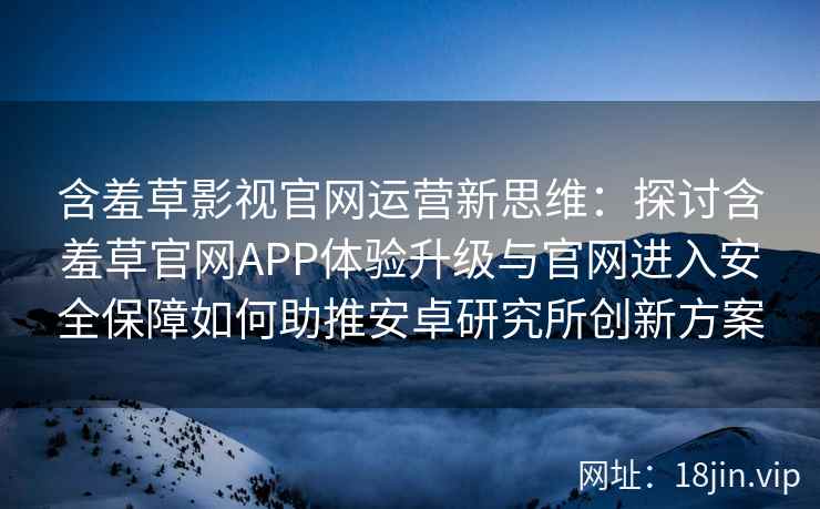 含羞草影视官网运营新思维：探讨含羞草官网APP体验升级与官网进入安全保障如何助推安卓研究所创新方案