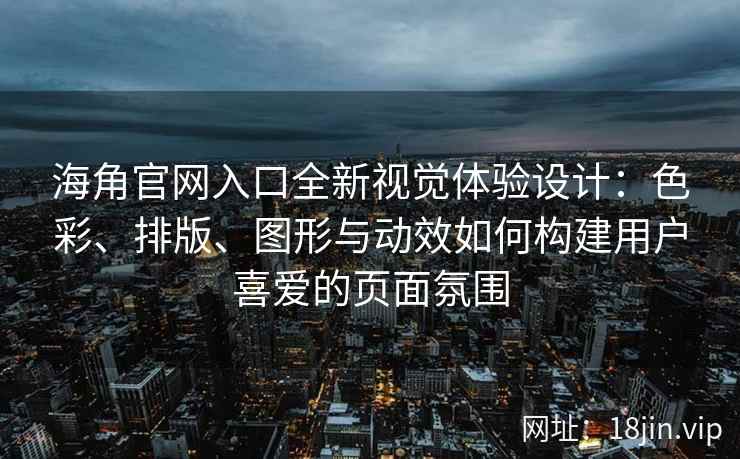 海角官网入口全新视觉体验设计：色彩、排版、图形与动效如何构建用户喜爱的页面氛围