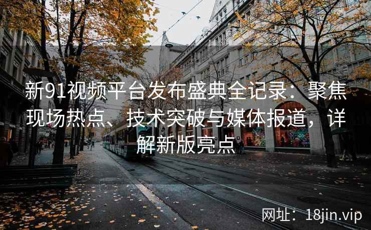 新91视频平台发布盛典全记录：聚焦现场热点、技术突破与媒体报道，详解新版亮点