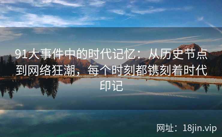 91大事件中的时代记忆：从历史节点到网络狂潮，每个时刻都镌刻着时代印记