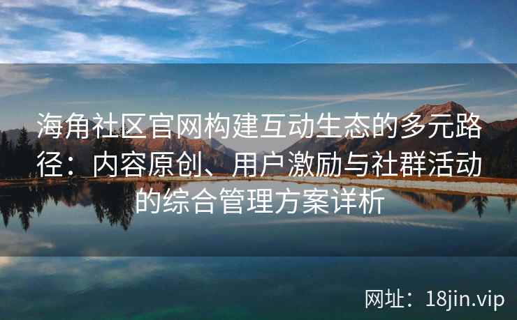 海角社区官网构建互动生态的多元路径：内容原创、用户激励与社群活动的综合管理方案详析