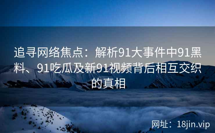 追寻网络焦点:解析91大事件中91黑料、91吃瓜及新91视频背后相互交织的真相 追寻网络焦点:解析91大事件中91黑料、91吃瓜及新91视频背后相互交织的真相