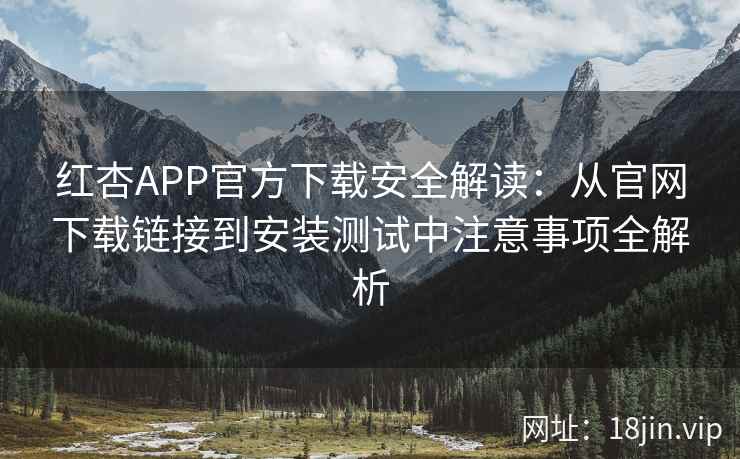 红杏APP官方下载安全解读：从官网下载链接到安装测试中注意事项全解析