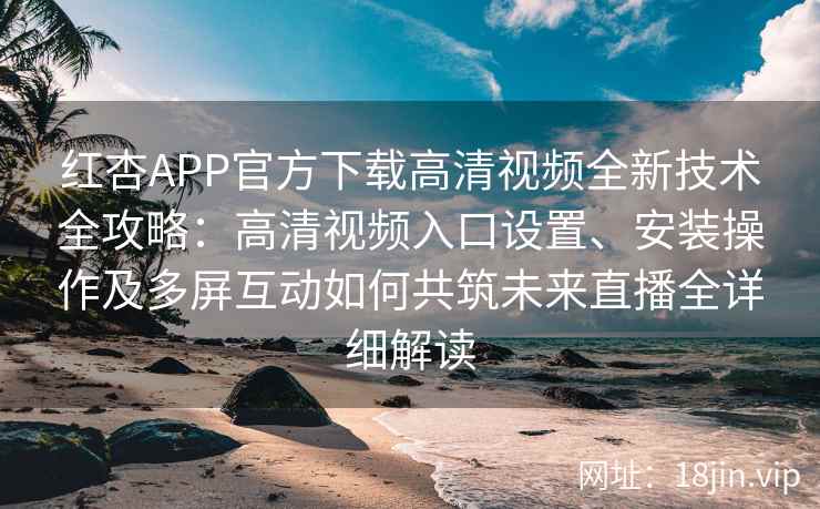红杏APP官方下载高清视频全新技术全攻略:高清视频入口设置、安装操作及多屏互动如何共筑未来直播全详细解读 红杏APP官方下载高清视频全新技术全攻略:高清视频入口设置、安装操作及多屏互动如何共筑未来直播全详细解读