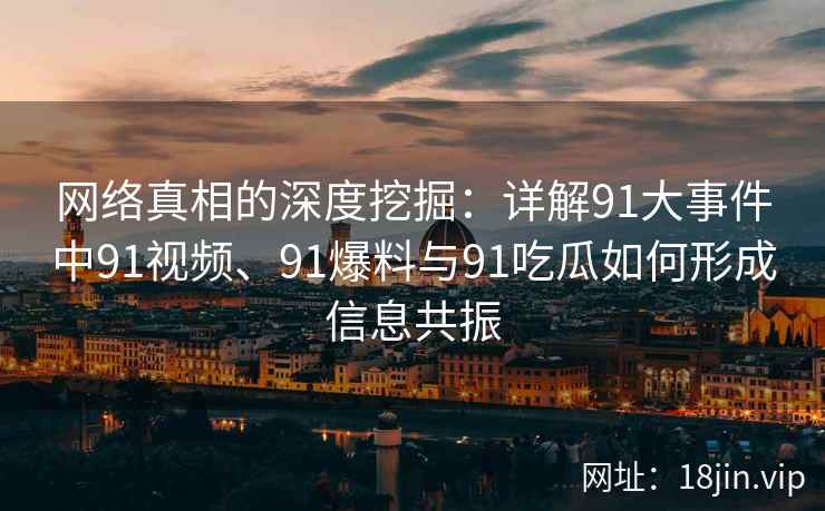 网络真相的深度挖掘:详解91大事件中91视频、91爆料与91吃瓜如何形成信息共振 网络真相的深度挖掘:详解91大事件中91视频、91爆料与91吃瓜如何形成信息共振