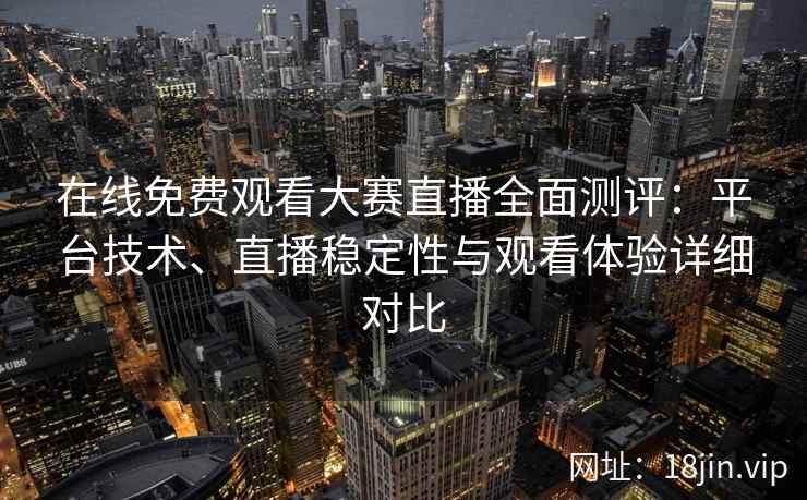 在线免费观看大赛直播全面测评：平台技术、直播稳定性与观看体验详细对比