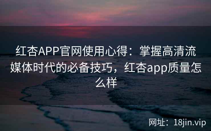 红杏APP官网使用心得:掌握高清流媒体时代的必备技巧,红杏app质量怎么样 红杏APP官网使用心得:掌握高清流媒体时代的必备技巧,红杏app质量怎么样