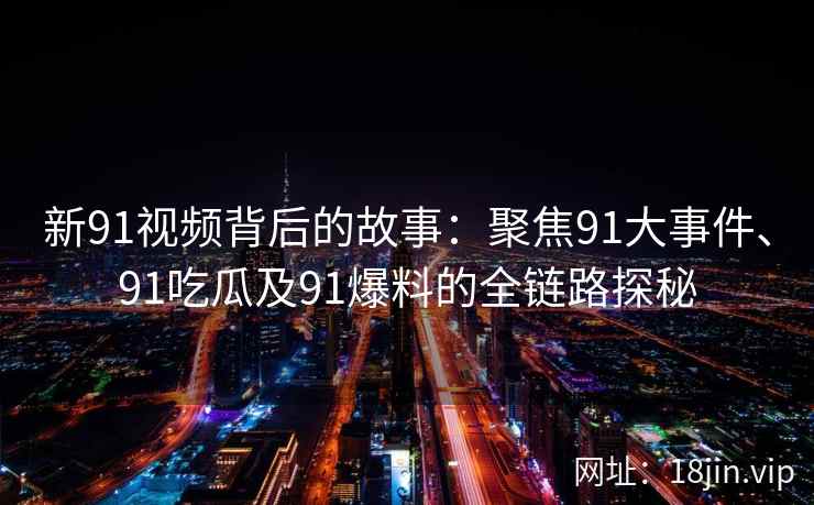 新91视频背后的故事：聚焦91大事件、91吃瓜及91爆料的全链路探秘