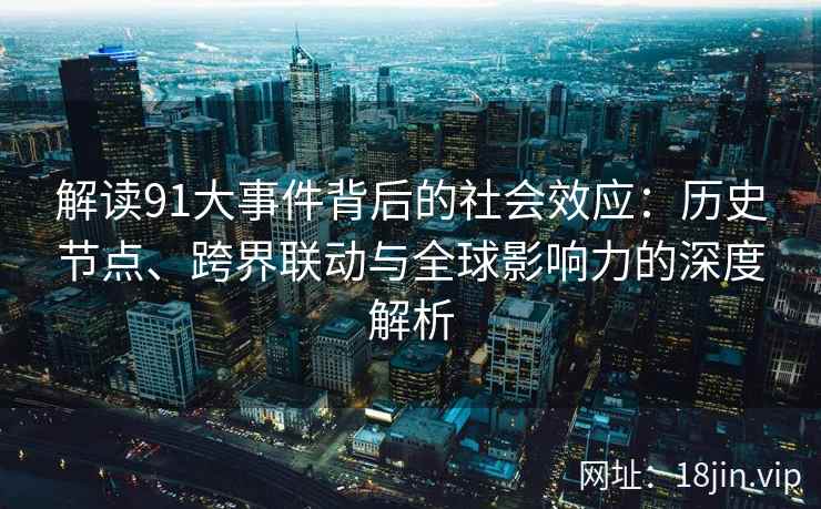 解读91大事件背后的社会效应：历史节点、跨界联动与全球影响力的深度解析