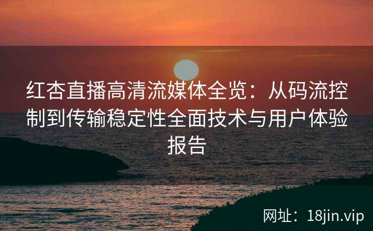 红杏直播高清流媒体全览：从码流控制到传输稳定性全面技术与用户体验报告