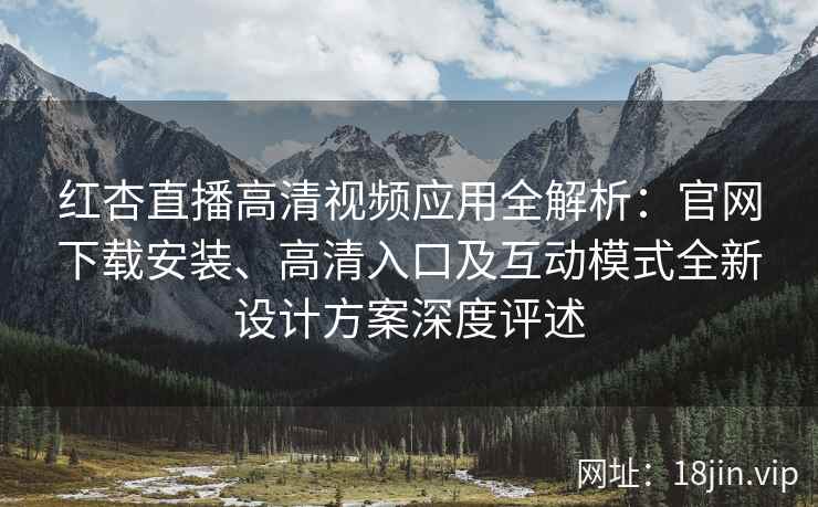 红杏直播高清视频应用全解析：官网下载安装、高清入口及互动模式全新设计方案深度评述